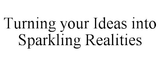 TURNING YOUR IDEAS INTO SPARKLING REALITIES