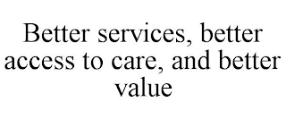 BETTER SERVICES, BETTER ACCESS TO CARE, AND BETTER VALUE