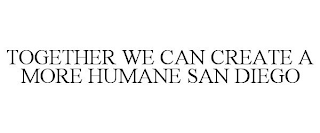 TOGETHER WE CAN CREATE A MORE HUMANE SAN DIEGO