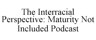 THE INTERRACIAL PERSPECTIVE: MATURITY NOT INCLUDED PODCAST