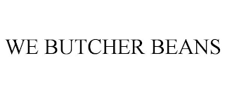 WE BUTCHER BEANS