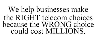 WE HELP BUSINESSES MAKE THE RIGHT TELECOM CHOICES BECAUSE THE WRONG CHOICE COULD COST MILLIONS.