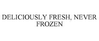 DELICIOUSLY FRESH, NEVER FROZEN