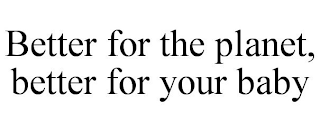 BETTER FOR THE PLANET, BETTER FOR YOUR BABY