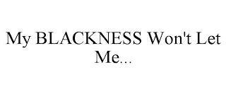 MY BLACKNESS WON'T LET ME...