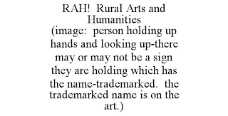 RAH! RURAL ARTS AND HUMANITIES (IMAGE: PERSON HOLDING UP HANDS AND LOOKING UP-THERE MAY OR MAY NOT BE A SIGN THEY ARE HOLDING WHICH HAS THE NAME-TRADEMARKED. THE TRADEMARKED NAME IS ON THE ART.)