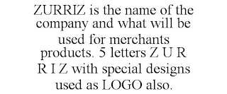 ZURRIZ IS THE NAME OF THE COMPANY AND WHAT WILL BE USED FOR MERCHANTS PRODUCTS. 5 LETTERS Z U R R I Z WITH SPECIAL DESIGNS USED AS LOGO ALSO.