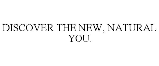 DISCOVER THE NEW, NATURAL YOU.