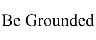 BE GROUNDED