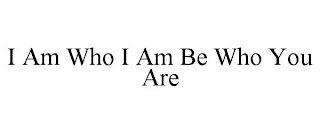 I AM WHO I AM BE WHO YOU ARE