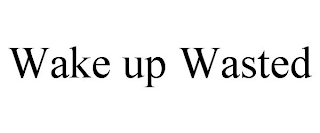 WAKE UP WASTED