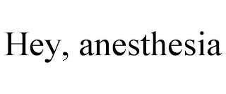 HEY, ANESTHESIA