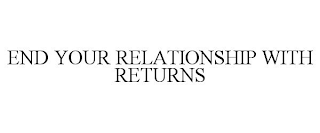 END YOUR RELATIONSHIP WITH RETURNS