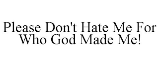 PLEASE DON'T HATE ME FOR WHO GOD MADE ME!