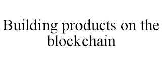 BUILDING PRODUCTS ON THE BLOCKCHAIN