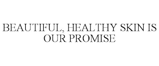 BEAUTIFUL, HEALTHY SKIN IS OUR PROMISE