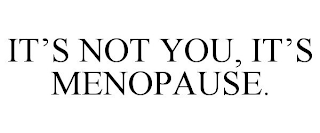 IT'S NOT YOU, IT'S MENOPAUSE.