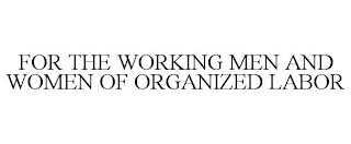 FOR THE WORKING MEN AND WOMEN OF ORGANIZED LABOR