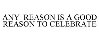 ANY REASON IS A GOOD REASON TO CELEBRATE