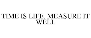 TIME IS LIFE. MEASURE IT WELL