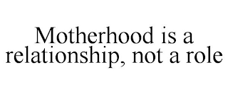 MOTHERHOOD IS A RELATIONSHIP, NOT A ROLE