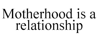 MOTHERHOOD IS A RELATIONSHIP