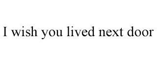 I WISH YOU LIVED NEXT DOOR