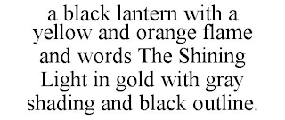 A BLACK LANTERN WITH A YELLOW AND ORANGE FLAME AND WORDS THE SHINING LIGHT IN GOLD WITH GRAY SHADING AND BLACK OUTLINE.