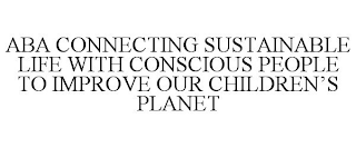 ABA CONNECTING SUSTAINABLE LIFE WITH CONSCIOUS PEOPLE TO IMPROVE OUR CHILDREN'S PLANET