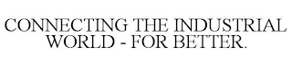 CONNECTING THE INDUSTRIAL WORLD - FOR BETTER.