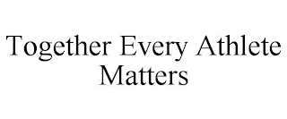 TOGETHER EVERY ATHLETE MATTERS