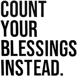 COUNT YOUR BLESSINGS INSTEAD.