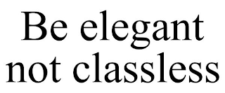 BE ELEGANT NOT CLASSLESS