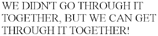 WE DIDN'T GO THROUGH IT TOGETHER, BUT WE CAN GET THROUGH IT TOGETHER!