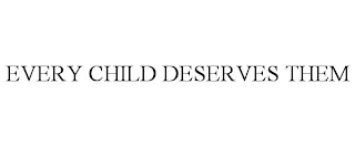 EVERY CHILD DESERVES THEM