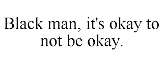 BLACK MAN, IT'S OKAY TO NOT BE OKAY.