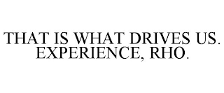 THAT IS WHAT DRIVES US. EXPERIENCE, RHO.