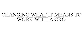 CHANGING WHAT IT MEANS TO WORK WITH A CRO.