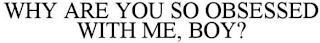 WHY ARE YOU SO OBSESSED WITH ME, BOY?