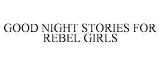 GOOD NIGHT STORIES FOR REBEL GIRLS