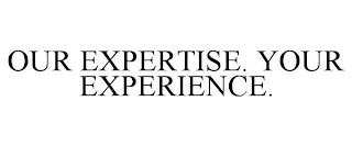 OUR EXPERTISE. YOUR EXPERIENCE.