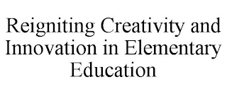 REIGNITING CREATIVITY AND INNOVATION IN ELEMENTARY EDUCATION