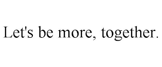 LET'S BE MORE, TOGETHER.