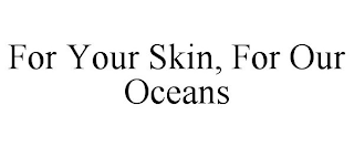 FOR YOUR SKIN, FOR OUR OCEANS