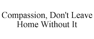COMPASSION, DON'T LEAVE HOME WITHOUT IT