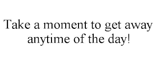 TAKE A MOMENT TO GET AWAY ANYTIME OF THE DAY!