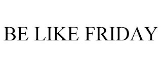BE LIKE FRIDAY