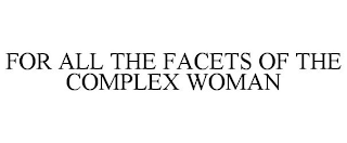 FOR ALL THE FACETS OF THE COMPLEX WOMAN