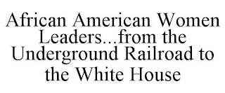 AFRICAN AMERICAN WOMEN LEADERS...FROM THE UNDERGROUND RAILROAD TO THE WHITE HOUSE