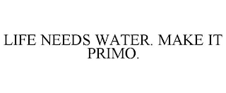 LIFE NEEDS WATER. MAKE IT PRIMO.